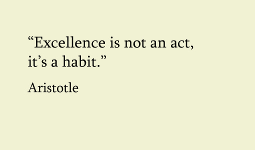 A quote of Aristotle "Excellence is not an act, its a habit"