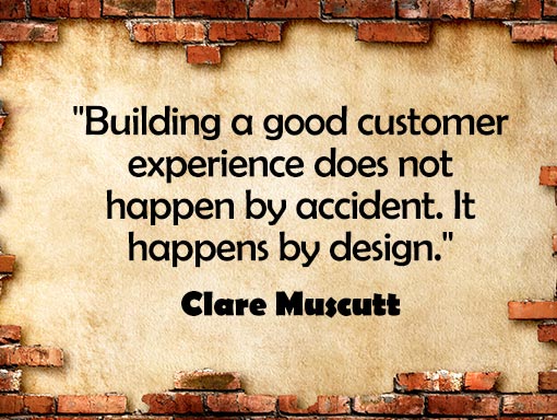 quote from Clare Muscutt "Building a good customer experience does not happen by accident. It happens by design".