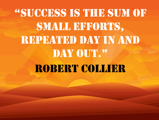 "Success is the sum of small efforts, repeated day in and day out." – Robert Collier