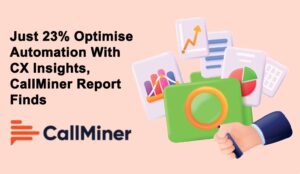 Just 23% Optimise Automation With CX Insights, CallMiner Report Finds