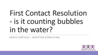 Webinar Slides for Nerys Corfield on First Contact Resolution - is it counting bubbles in the water?